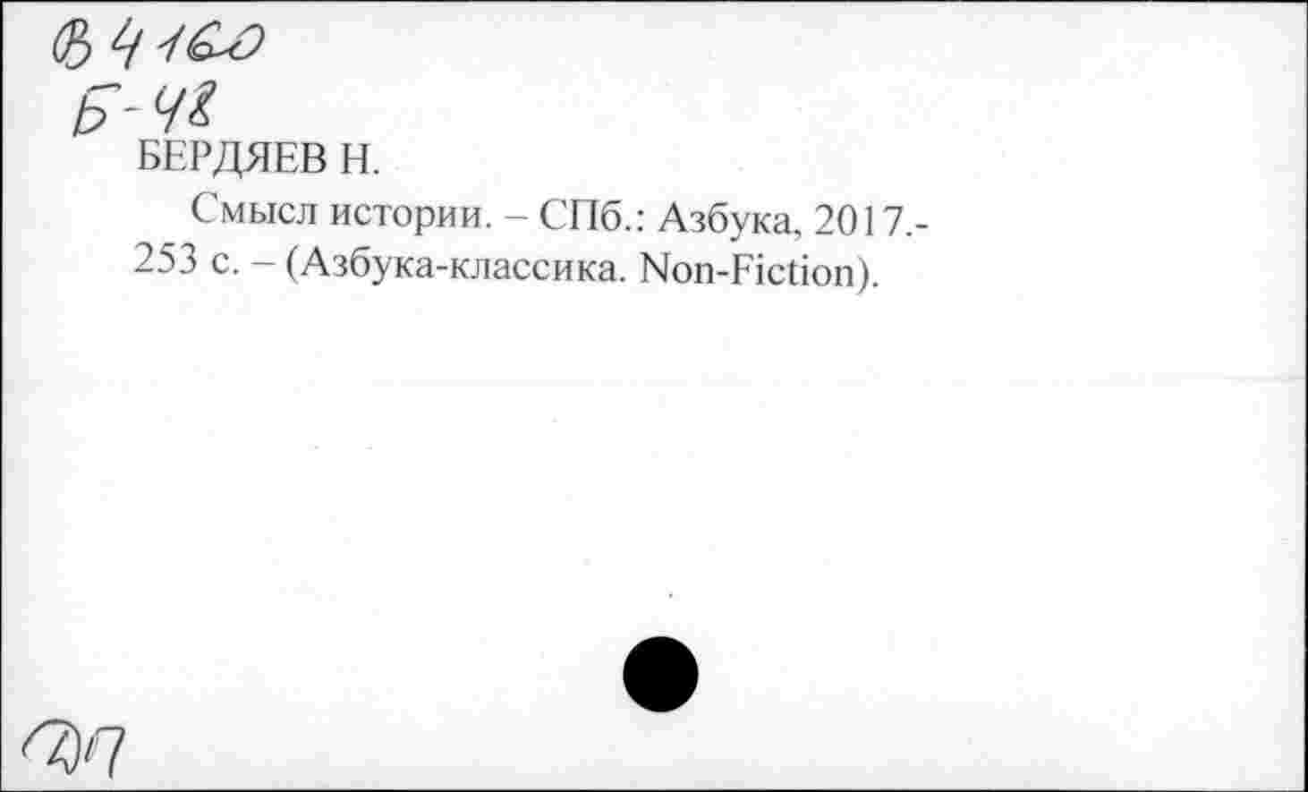 ﻿b *
БЕРДЯЕВ Н.
Смысл истории. - СПб.: Азбука, 2017.-253 с. - (Азбука-классика. Non-Fiction).
<3'7